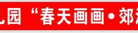 蓬安县博雅幼儿园“春天画画•郊游会”亲子活动