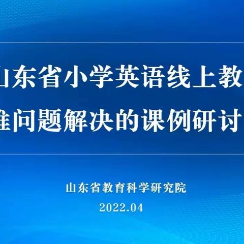 停课不停研，相聚在云端―2022年山东省小学英语线上教学课例研讨活动