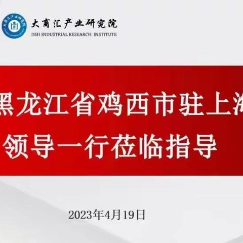 精准招商|大商汇产业研究院对接黑龙江省鸡西市人民政府驻上海联络处领导一行