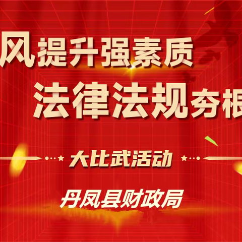 陕西省丹凤县财政系统“作风提升强素质 法律法规夯根基”大比武活动5月15日正式启动！