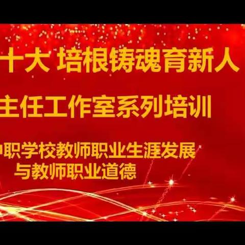 “学习二十大 ，培根铸魂育新人”  名班主任工作室系列培训——《中职学校教师职业生涯发展与教师职业道德》