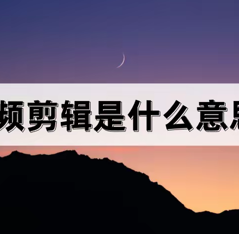 视频剪辑是什么意思？教你一个简单的方法