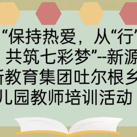 “保持热爱，从“行”出发，共筑七彩梦”——新源县扬新教育集团吐尔根乡幼儿园教师培训活动