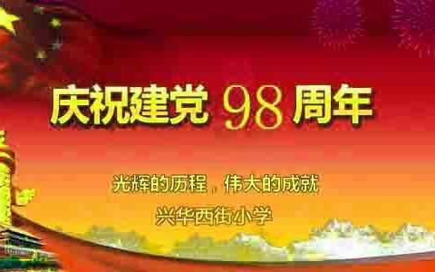 兴华西街小学“不忘初心、牢记使命”--庆祝中国共产党成立98周年主题教育活动