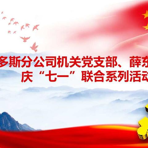 鄂尔多斯分公司机关党支部协同 薛东所党支部组织开展庆祝建党 九十九周年系列活动