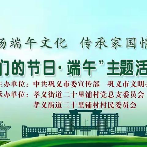 【巩义市新时代文明实践】孝义街道二十里铺村“弘扬端午文化 传承家国情怀“”我们的节日•端午“主题活动