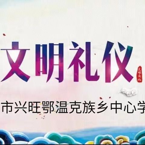 文明传鄂乡，礼仪递真情                                   ——兴旺鄂温克族乡中心学校文明礼仪系列展演活动