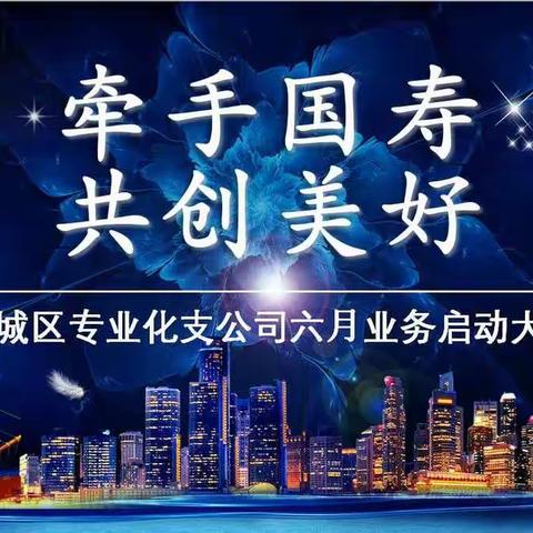 “牵手国寿 共创美好”城区专业化支公司六月业务启动大会