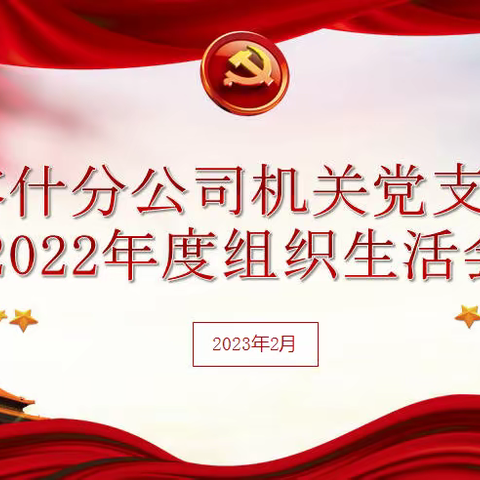 凝心聚力、争做“四强”党支部--喀什分公司机关党支部召开2022年度组织生活会信息