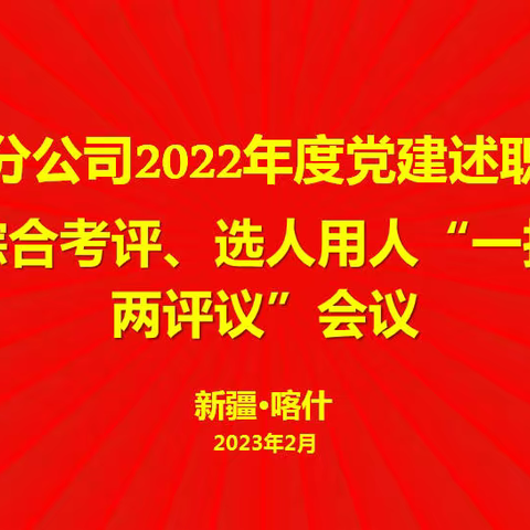 高质量党建助推高质量发展- 喀什分公司召开综合考评大会和2022年度民主生活会