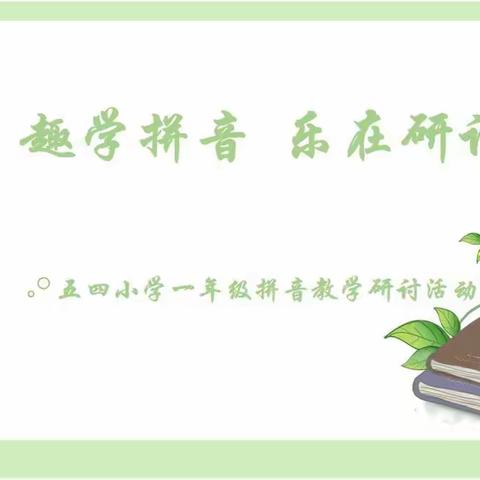 趣学拼音  乐在研讨                     ——五四小学一年级汉语拼音教学课例展示及教研活动