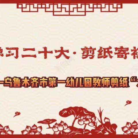 “学习二十大·剪纸寄初心”——乌鲁木齐市第一幼儿园开展教师剪纸“大比武”活动