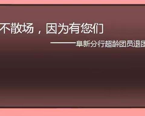 青春不散场，因为有你们                             ——阜新分行超龄团员退团仪式