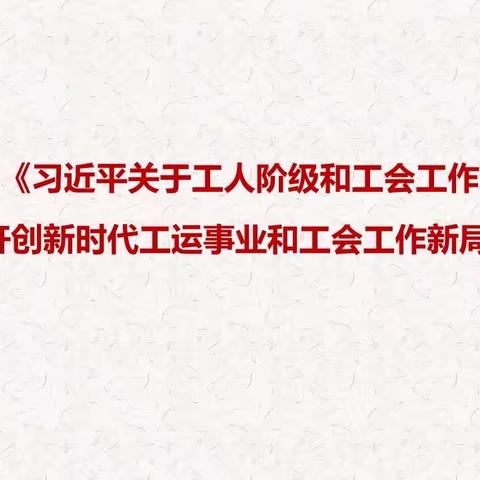 学习贯彻《习近平关于工人阶级和工会工作论述摘编》开创新时代工运事业和工会工作新局面