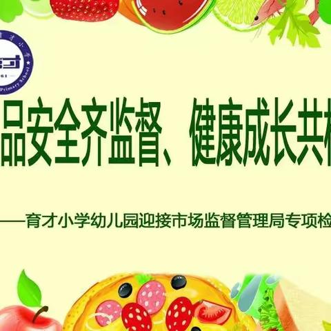 食品安全齐监督、健康成长共构筑——育才小学幼儿园迎接市场监督管理局专项检查