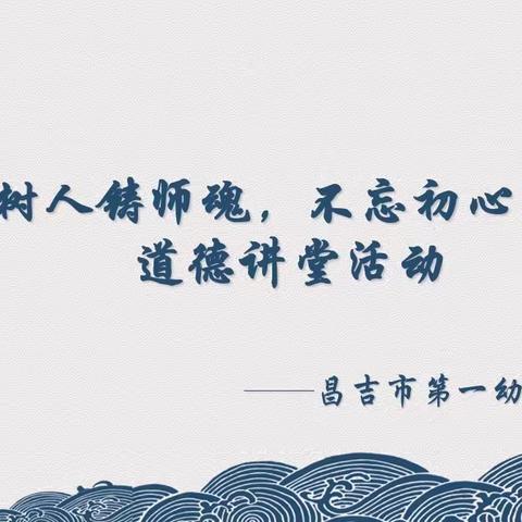 昌吉市第一幼儿园集团园﻿“立德树人铸师魂，不忘初心正师风”道德讲堂活动