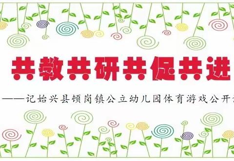 共教共研共促共进——记始兴县顿岗镇公立幼儿园体育游戏公开课活动