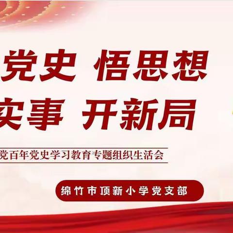 学党史、悟思想、办实事、开新局——绵竹市顶新小学党支部开展党史学习教育专题组织生活会