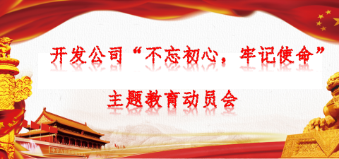 开发公司召开【不忘初心、牢记使命】专题教育会议