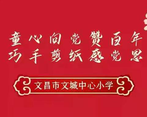 童心向党赞百年 巧手剪纸感党恩——文昌市文城中心小学祝福建党百年剪纸作品展