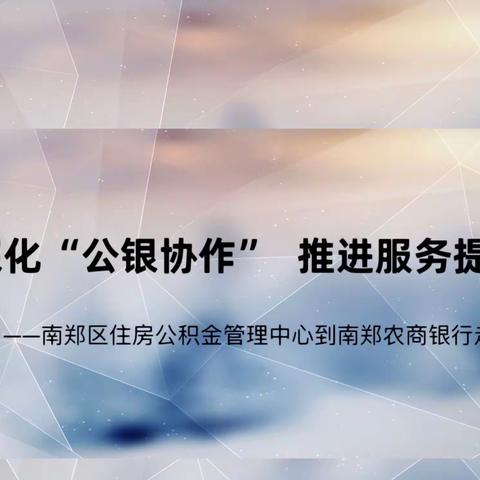 深化“公银协作” 推进服务提升，——南郑区住房公积金管理中心到南郑农商银行走访调研