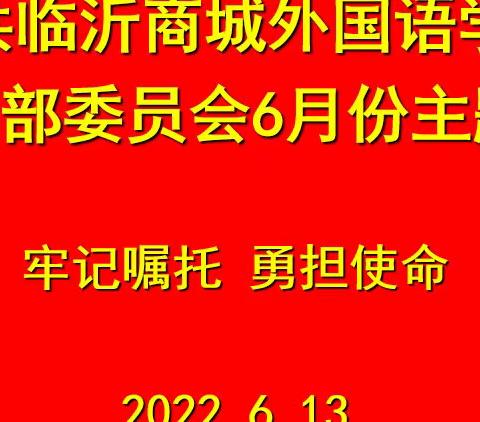 牢记嘱托      勇担使命 ——  中共临沂商城外国语学校第一支部委员会6月份主题党日活动