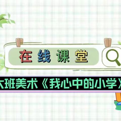 【阳曲县北塔地幼儿园】“在线保教”——大班美术《我心目中的小学》