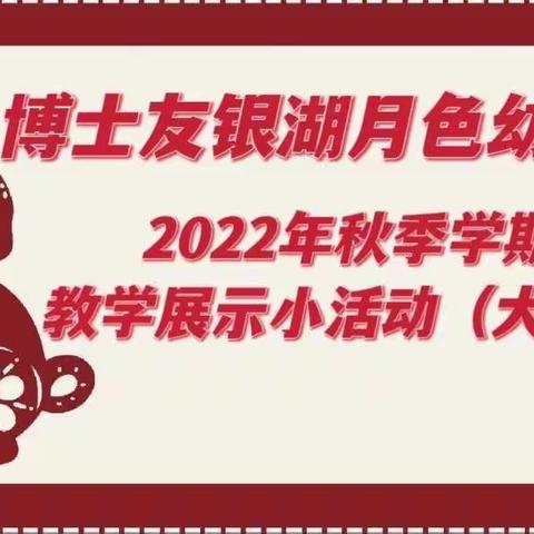 博士友银湖月色幼儿园                      2022年秋季学期末教学展示小活动（大班组）