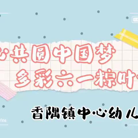 “童心共圆中国梦，多彩六一粽叶情”——香隅镇中心幼儿园总园庆六一迎端午活动