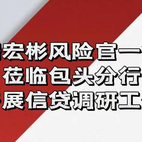 琚宏彬风险官一行莅临包头分行开展信贷调研工作