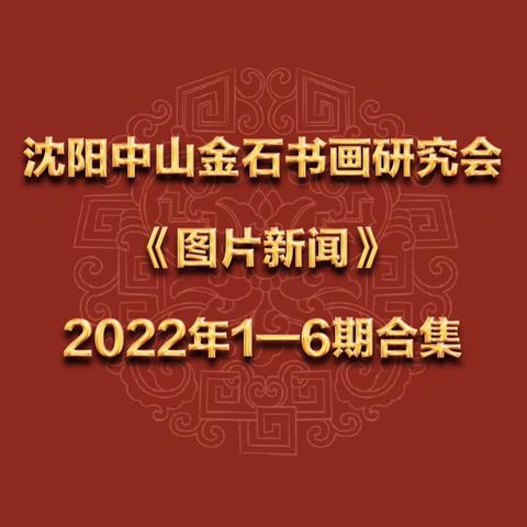 沈阳中山金石书画研究会                                 《图片新闻》2022年1—6期合集