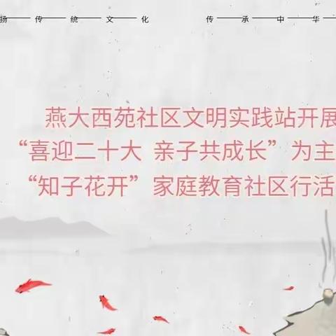 【解放思想 奋发进取】燕大西苑社区文明实践站开展“喜迎二十大亲子共成长”“知子花开”家庭教育社区行活动