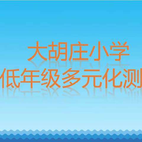 测评多元化，“双减”促成长 ——建安区将官池镇大胡庄小学低年级开展学生综合能力测评活动纪实