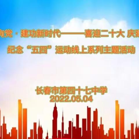 长春市第四十七中学举行“青春心向党•建功新时代”喜迎二十大 庆建团百年 纪念“五四”运动线上系列主题活动