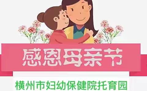 横州市妇幼保健院托育园                           母亲节主题活动——“浓情五月，爱在母亲节”